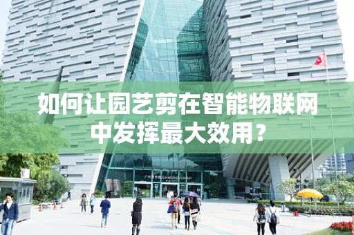 如何让园艺剪在智能物联网中发挥最大效用？