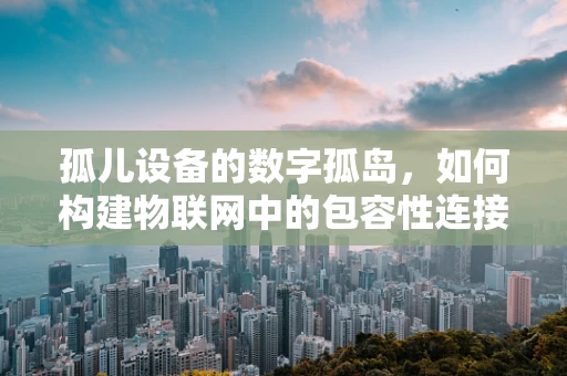 孤儿设备的数字孤岛，如何构建物联网中的包容性连接？