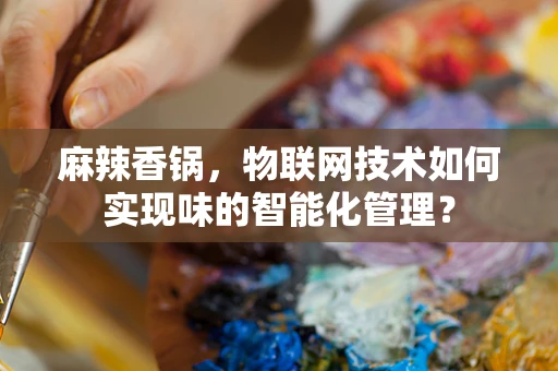 麻辣香锅，物联网技术如何实现味的智能化管理？