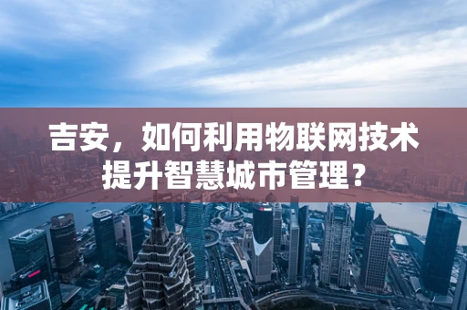 吉安，如何利用物联网技术提升智慧城市管理？