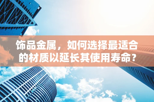 饰品金属，如何选择最适合的材质以延长其使用寿命？
