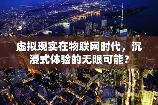 虚拟现实在物联网时代，沉浸式体验的无限可能？