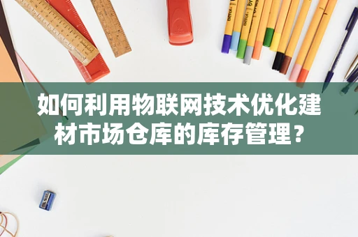 如何利用物联网技术优化建材市场仓库的库存管理？