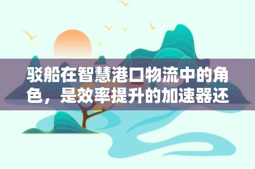 驳船在智慧港口物流中的角色，是效率提升的加速器还是挑战的制造者？