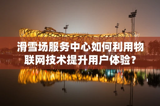 滑雪场服务中心如何利用物联网技术提升用户体验？