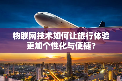 物联网技术如何让旅行体验更加个性化与便捷？