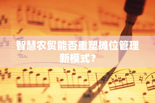 智慧农贸能否重塑摊位管理新模式？