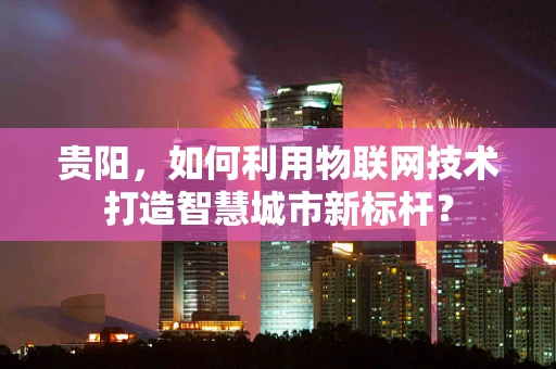 贵阳，如何利用物联网技术打造智慧城市新标杆？