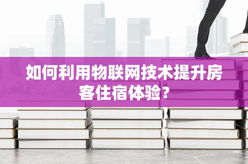 如何利用物联网技术提升房客住宿体验？