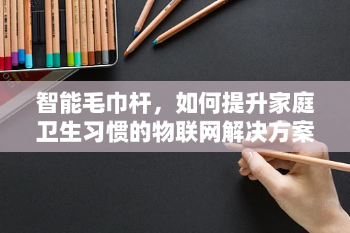 智能毛巾杆，如何提升家庭卫生习惯的物联网解决方案？