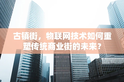 古镇街，物联网技术如何重塑传统商业街的未来？