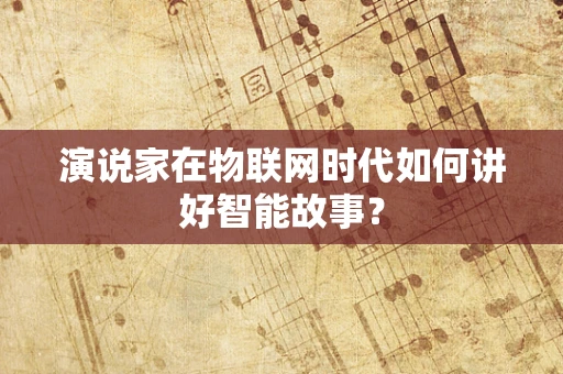 演说家在物联网时代如何讲好智能故事？