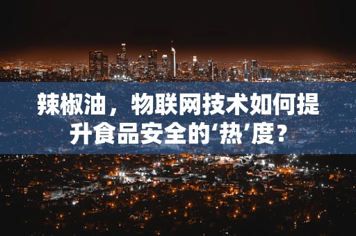 辣椒油，物联网技术如何提升食品安全的‘热’度？