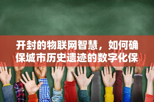 开封的物联网智慧，如何确保城市历史遗迹的数字化保护与安全？