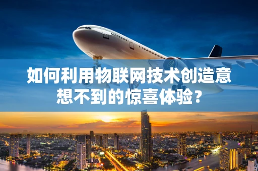 如何利用物联网技术创造意想不到的惊喜体验？
