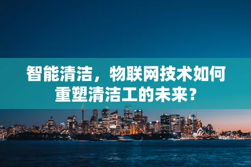 智能清洁，物联网技术如何重塑清洁工的未来？