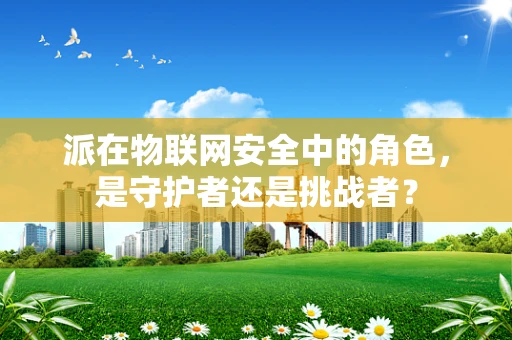 派在物联网安全中的角色，是守护者还是挑战者？