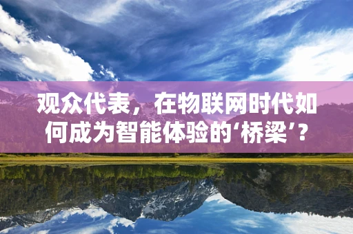 观众代表，在物联网时代如何成为智能体验的‘桥梁’？