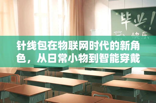 针线包在物联网时代的新角色，从日常小物到智能穿戴的桥梁