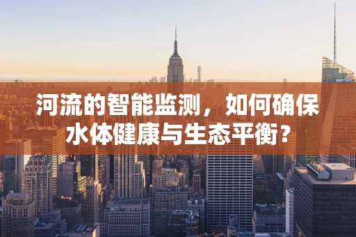 河流的智能监测，如何确保水体健康与生态平衡？