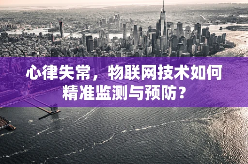 心律失常，物联网技术如何精准监测与预防？