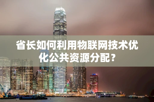 省长如何利用物联网技术优化公共资源分配？