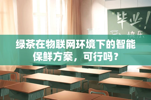 绿茶在物联网环境下的智能保鲜方案，可行吗？