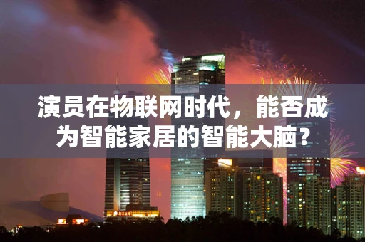 演员在物联网时代，能否成为智能家居的智能大脑？
