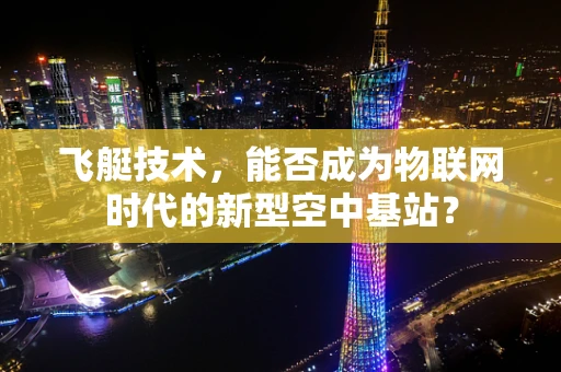 飞艇技术，能否成为物联网时代的新型空中基站？