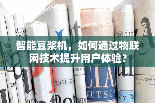 智能豆浆机，如何通过物联网技术提升用户体验？