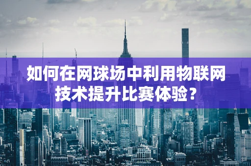 如何在网球场中利用物联网技术提升比赛体验？