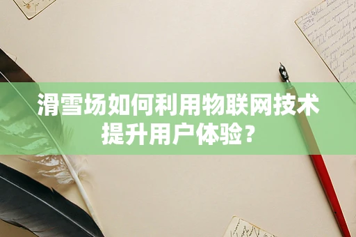 滑雪场如何利用物联网技术提升用户体验？