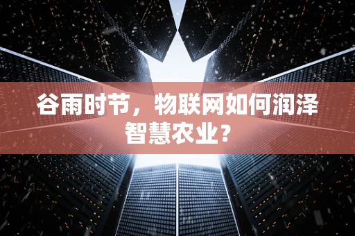 谷雨时节，物联网如何润泽智慧农业？