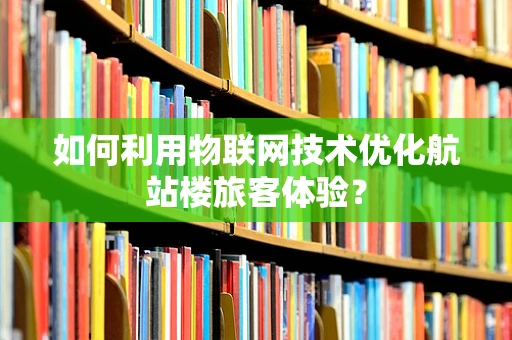 如何利用物联网技术优化航站楼旅客体验？