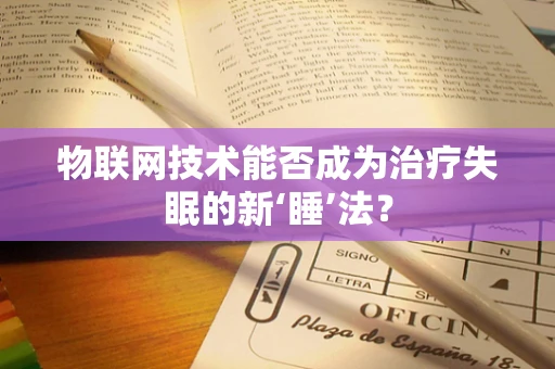 物联网技术能否成为治疗失眠的新‘睡’法？