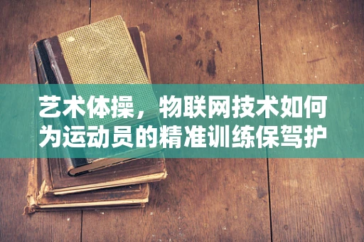 艺术体操，物联网技术如何为运动员的精准训练保驾护航？