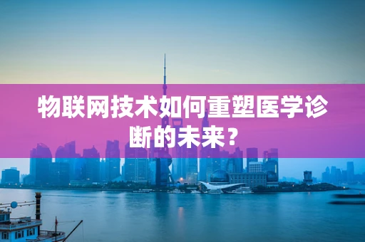 物联网技术如何重塑医学诊断的未来？