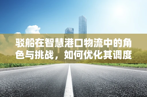驳船在智慧港口物流中的角色与挑战，如何优化其调度与连接？