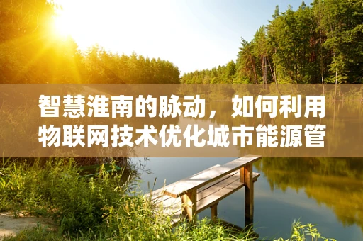 智慧淮南的脉动，如何利用物联网技术优化城市能源管理？