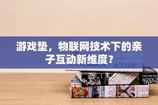 游戏垫，物联网技术下的亲子互动新维度？