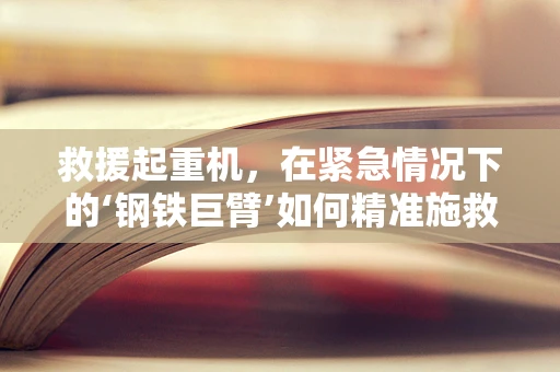 救援起重机，在紧急情况下的‘钢铁巨臂’如何精准施救？