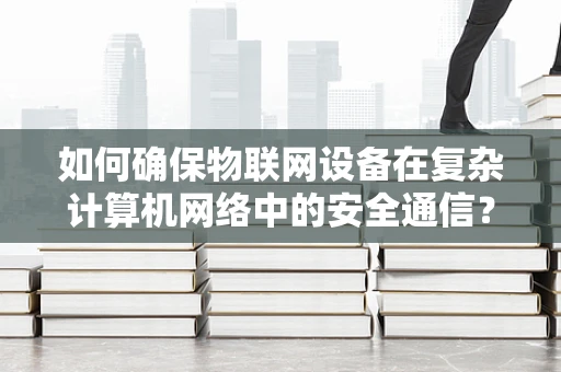 如何确保物联网设备在复杂计算机网络中的安全通信？