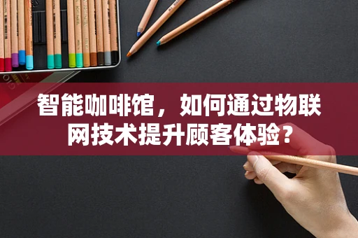 智能咖啡馆，如何通过物联网技术提升顾客体验？