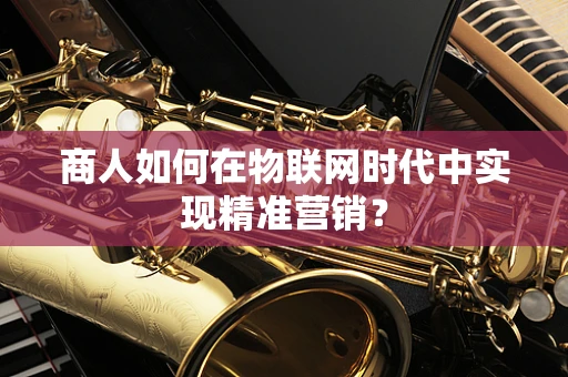 商人如何在物联网时代中实现精准营销？