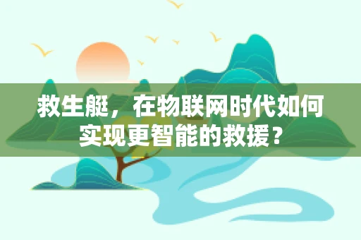 救生艇，在物联网时代如何实现更智能的救援？