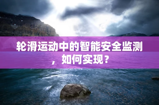 轮滑运动中的智能安全监测，如何实现？