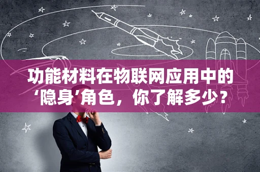 功能材料在物联网应用中的‘隐身’角色，你了解多少？