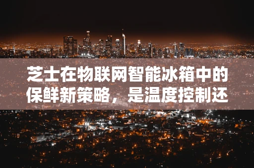 芝士在物联网智能冰箱中的保鲜新策略，是温度控制还是营养监测？
