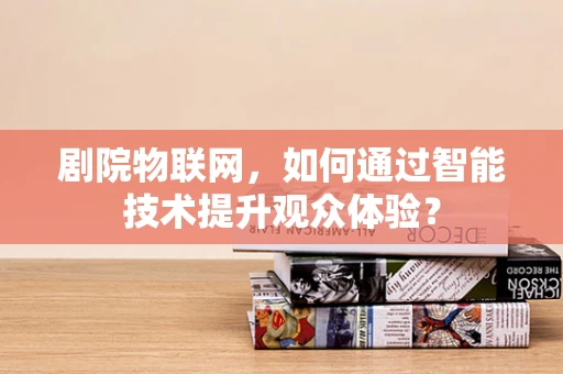 剧院物联网，如何通过智能技术提升观众体验？