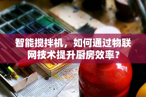 智能搅拌机，如何通过物联网技术提升厨房效率？